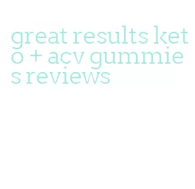 great results keto + acv gummies reviews