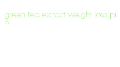 green tea extract weight loss pills