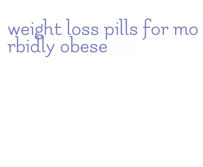 weight loss pills for morbidly obese