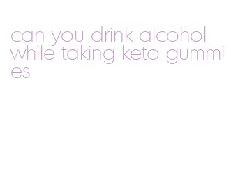 can you drink alcohol while taking keto gummies